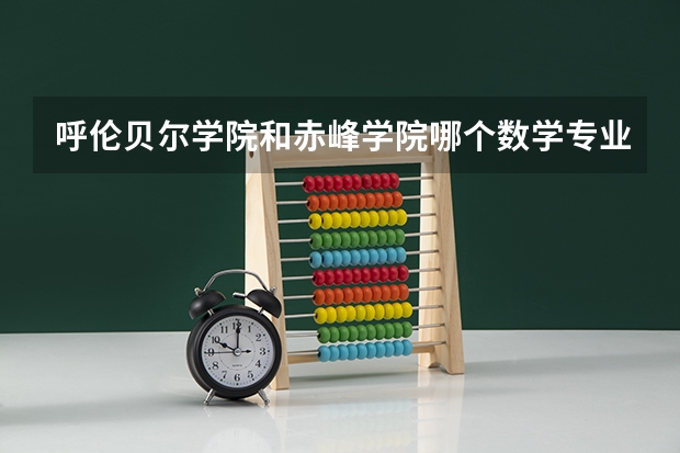 呼伦贝尔学院和赤峰学院哪个数学专业较好？