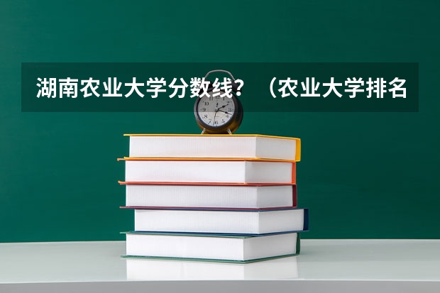 湖南农业大学分数线？（农业大学排名及录取分数线）