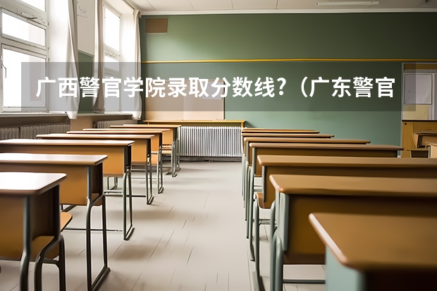 广西警官学院录取分数线?（广东警官学院分数线）