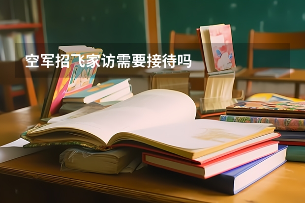 空军招飞家访需要接待吗