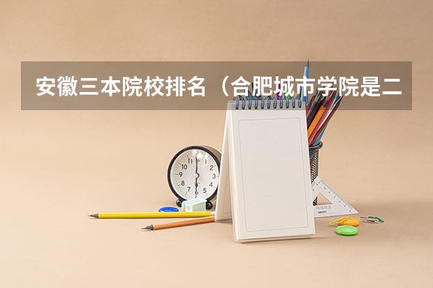 安徽三本院校排名（合肥城市学院是二本还是三本？）