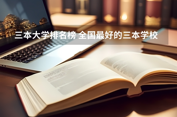 三本大学排名榜 全国最好的三本学校 河北省最好的三本大学排名