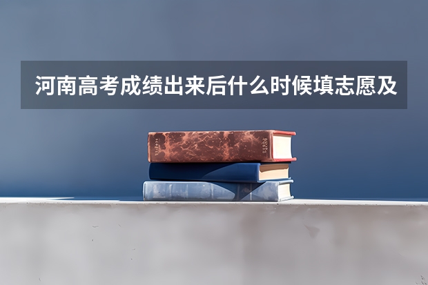 河南高考成绩出来后什么时候填志愿及志愿填报几天具体时间安排