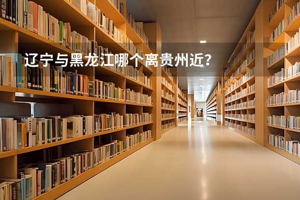 辽宁与黑龙江哪个离贵州近？