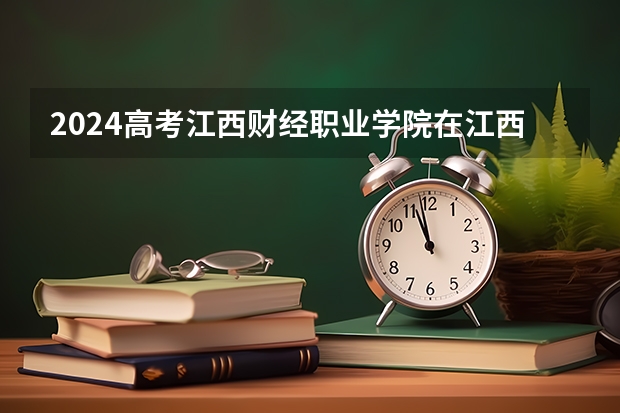 2024高考江西财经职业学院在江西招生计划