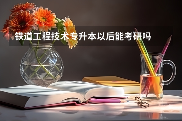 铁道工程技术专升本以后能考研吗