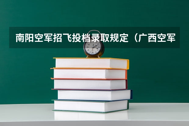 南阳空军招飞投档录取规定（广西空军招飞录取） 南阳空军招飞初选时间地点安排（南阳空军）