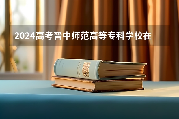 2024高考晋中师范高等专科学校在青海招生计划