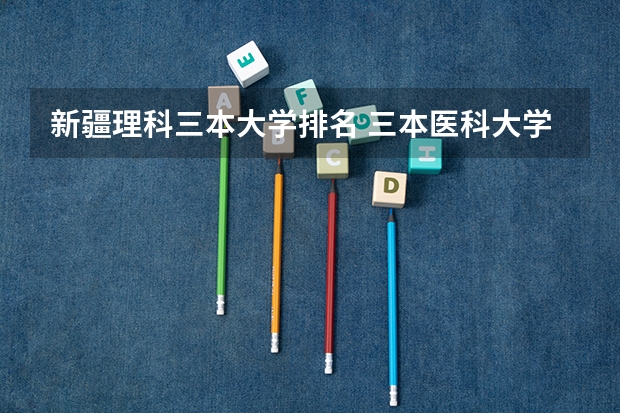 新疆理科三本大学排名 三本医科大学排名及分数线