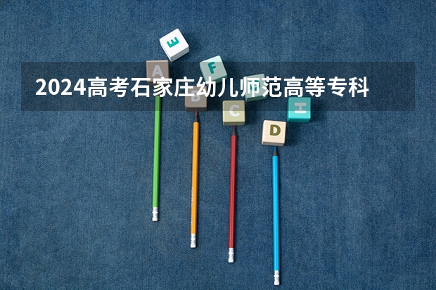 2024高考石家庄幼儿师范高等专科学校在青海招生计划