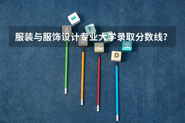 服装与服饰设计专业大学录取分数线？（北京专科学校排名及分数线）