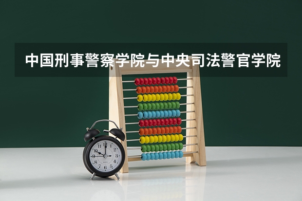 中国刑事警察学院与中央司法警官学院哪个好就业