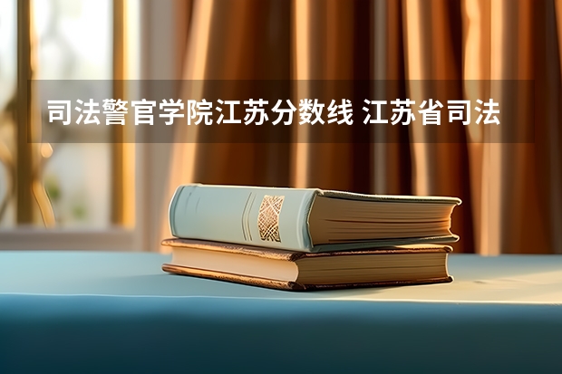 司法警官学院江苏分数线 江苏省司法警官高等职业学校招生分数线