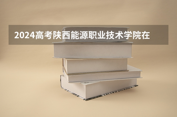 2024高考陕西能源职业技术学院在江西招生计划