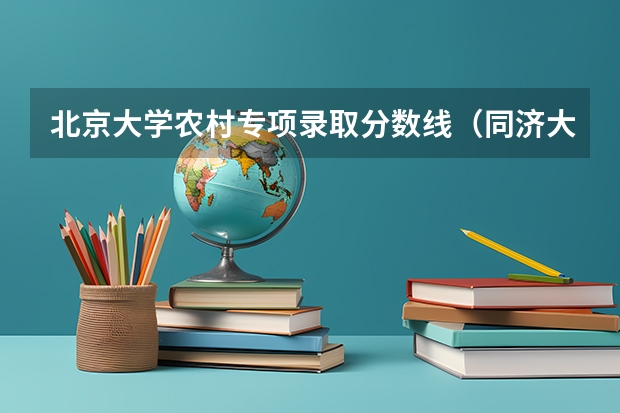 北京大学农村专项录取分数线（同济大学农村专项录取分数线）