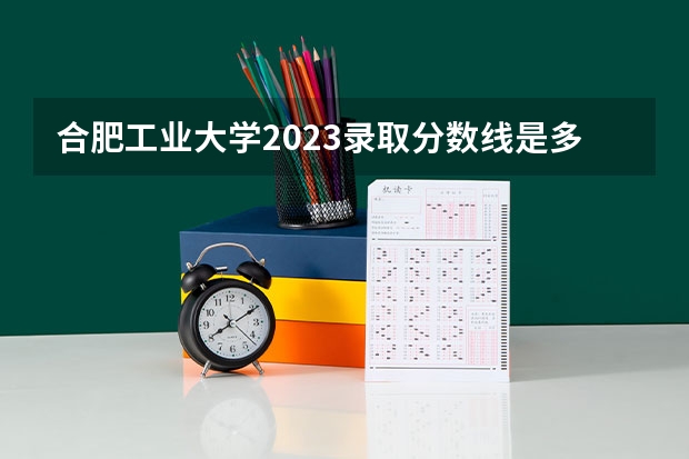 合肥工业大学2023录取分数线是多少