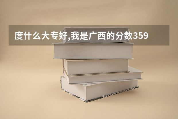 度什么大专好,我是广西的分数359