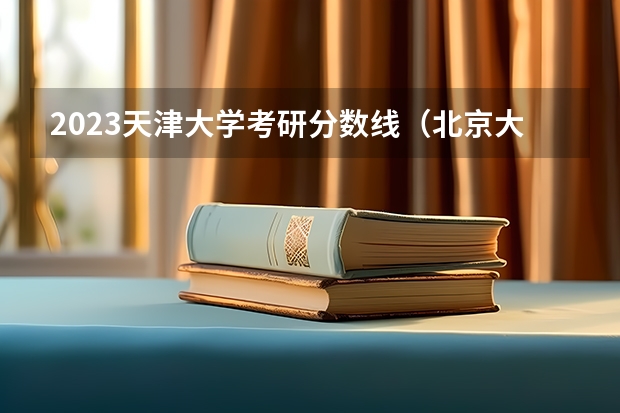 2023天津大学考研分数线（北京大学考研分数线公布2023）
