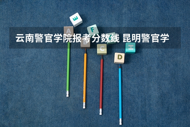 云南警官学院报考分数线 昆明警官学院录取分数线