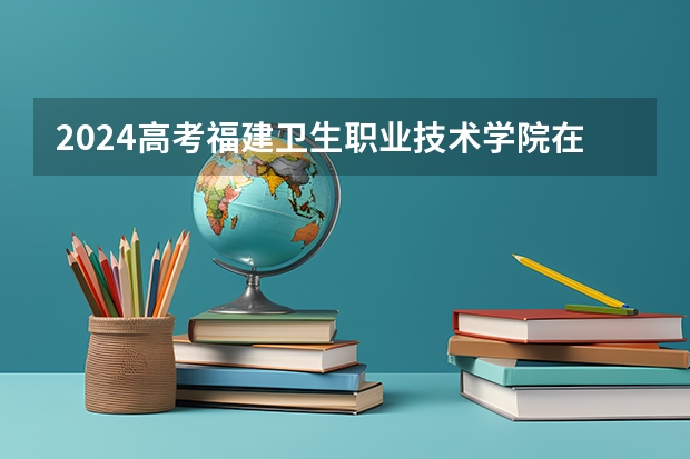 2024高考福建卫生职业技术学院在江西招生计划