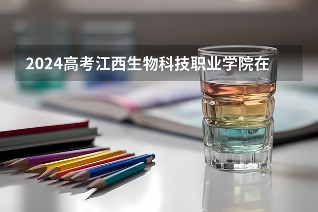 2024高考江西生物科技职业学院在江西招生计划
