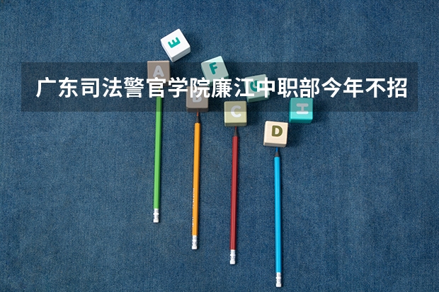 广东司法警官学院廉江中职部今年不招初中毕业生吗?