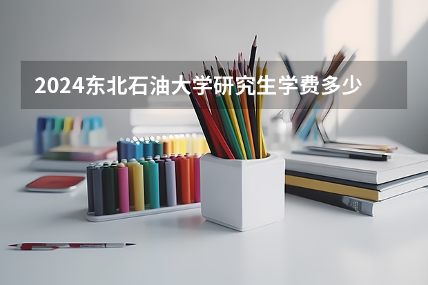 2024东北石油大学研究生学费多少钱一年