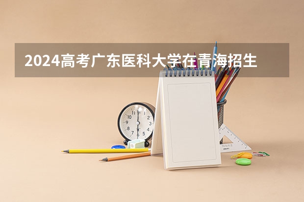 2024高考广东医科大学在青海招生计划