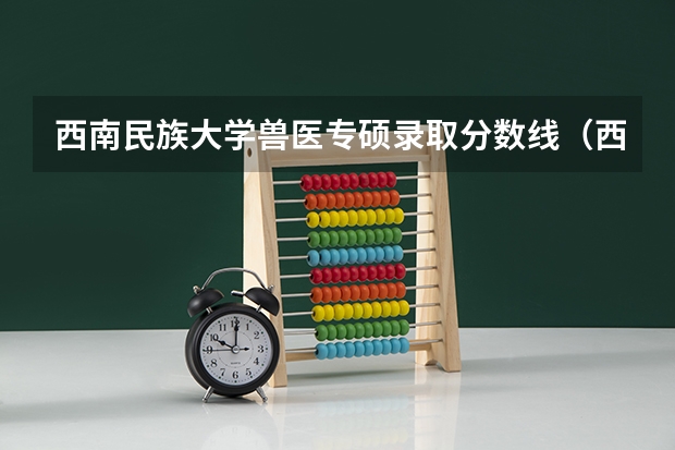 西南民族大学兽医专硕录取分数线（西南民族大学考研计算机科学与技术分数线）