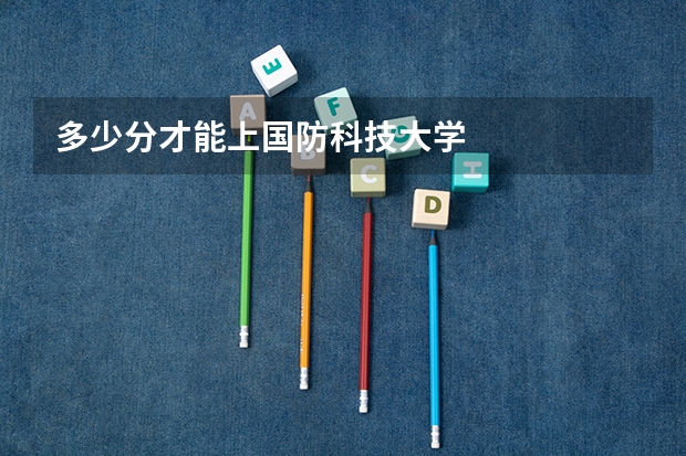多少分才能上国防科技大学