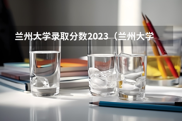 兰州大学录取分数2023（兰州大学甘肃高考分数线）