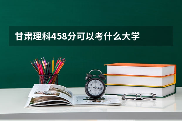 甘肃理科458分可以考什么大学